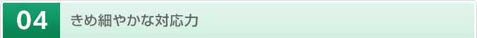 4.きめ細やかな対応力